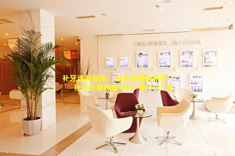 补牙选材指南：安全与健康并存「补牙的材料有 🌺 哪 🌹 些,哪些比较好」